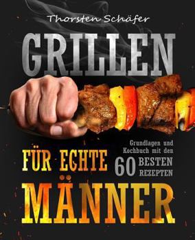 Grillen F�r Echte M�nner: Grundlagen Und Kochbuch Mit Den 60 Besten Rezepten F�r Jeden Anlass