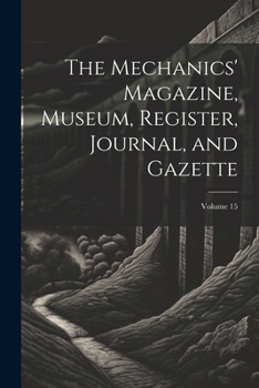 Paperback The Mechanics' Magazine, Museum, Register, Journal, and Gazette; Volume 15 Book