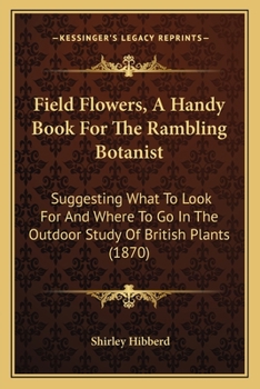 Field Flowers, A Handy Book For The Rambling Botanist: Suggesting What To Look For And Where To Go In The Outdoor Study Of British Plants