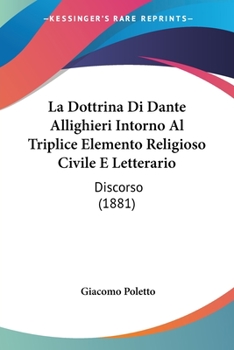 La Dottrina Di Dante Allighieri Intorno Al Triplice Elemento Religioso Civile E Letterario: Discorso (1881)
