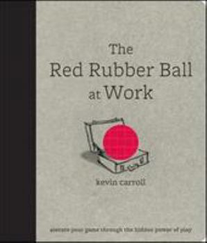 Hardcover The Red Rubber Ball at Work: Elevate Your Game Through the Hidden Power of Play Book