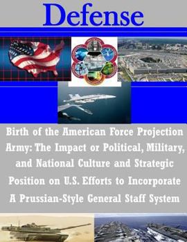 Birth of the American Force Projection Army: The Impact or Political, Military, and National Culture and Strategic Position on U.S. Efforts to ... Prussian-Style General Staff System