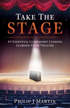 Take the Stage: 64 Essential Leadership Lessons Learned From Theatre