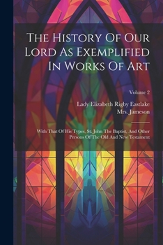 Paperback The History Of Our Lord As Exemplified In Works Of Art: With That Of His Types, St. John The Baptist, And Other Persons Of The Old And New Testament; Book