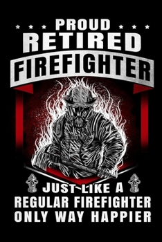 Proud Retired Firefighter Just Like A Regular Firefighter Only Why Happier: Firefighter Gifts For Men | Firefighter Gifts For Women Diary | 6x9 Inch | ... Training Hours, Run activity, work log, etc.