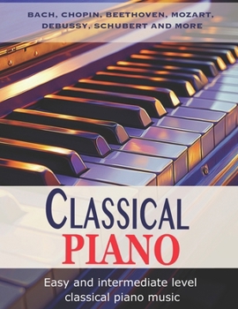 Paperback Classic Piano: Easy and Intermediate classical piano music Bach, Chopin, Beethoven, Mozart, Debussy, Schubert and more Book