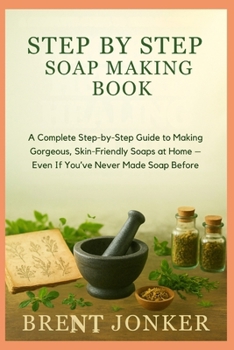 Paperback Step By Step Soap Making Book: A Complete Step-by-Step Guide to Making Gorgeous, Skin-Friendly Soaps at Home - Even If You've Never Made Soap Before Book