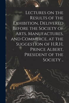 Paperback Lectures on the Results of the Exhibition, Delivered Before the Society of Arts, Manufactures, and Commerce, at the Suggestion of H.R.H. Prince Albert Book