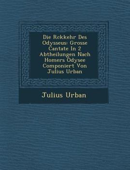 Die R�ckkehr Des Odysseus: Grosse Cantate In 2 Abtheilungen Nach Homers Odysee Componiert Von Julius Urban
