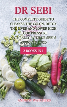 Dr. Sebi: 2 BOOKS IN 1: The Complete Guide To Cleanse the Colon, Detox the Liver and Lower High Blood Pressure Naturally with Dr Sebi's Approved Food