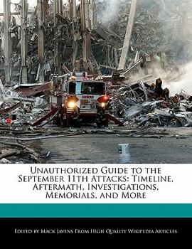 Unauthorized Guide to the September 11th Attacks : Timeline, Aftermath, Investigations, Memorials, and More