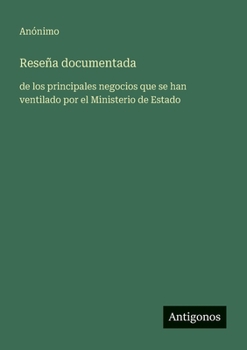 Reseña documentada: de los principales negocios que se han ventilado por el Ministerio de Estado (Spanish Edition)