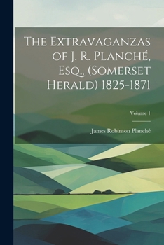 The Extravaganzas of J. R. Planché, Esq., (Somerset Herald) 1825-1871; Volume 1