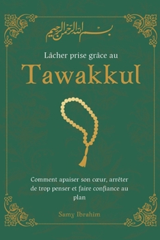 Lâcher prise grâce au Tawakkul: Comment apaiser son cœur, arrêter de trop penser et faire confiance au plan d’Allah (French Edition)