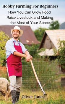 Hobby Farming For Beginners: How You Can Grow Food, Raise Livestock and Making the Most of Your Space.