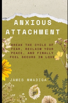Anxious Attachment: Break the Cycle of Fear, Reclaim Your Peace, and Finally Feel Secure in Love