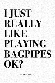I Just Really Like Playing Bagpipes Ok?: A 6x9 Inch Diary Notebook Journal With A Bold Text Font Slogan On A Matte Cover and 120 Blank Lined Pages Makes A Great Alternative To A Card