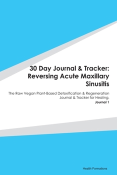 Paperback 30 Day Journal & Tracker: Reversing Acute Maxillary Sinusitis: The Raw Vegan Plant-Based Detoxification & Regeneration Journal & Tracker for Hea Book