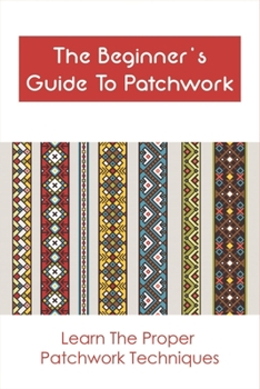 Paperback The Beginner's Guide To Patchwork: Learn The Proper Patchwork Techniques: Tips For Patchwork For Beginners Book