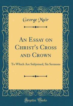 Hardcover An Essay on Christ's Cross and Crown: To Which Are Subjoined, Six Sermons (Classic Reprint) Book