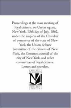 Proceedings at the Mass Meeting of Loyal Citizens, on Union Square, New-York, 15th Day of July, 1862, Under the Auspices of the Chamber of Commerce of the State of New York, the Common Council of the 