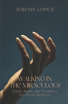 Walking in the Miraculous: Faith, Signs, and Wonders for Every Believer