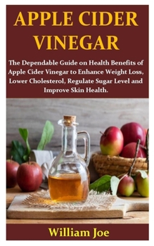Paperback Apple Cider Vineger: The Dependable Guide on Health Benefits of Apple Cider Vinegar to Enhance Weight Loss, Lower Cholesterol, Regulate Sug Book