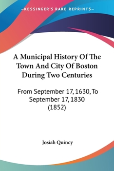 A Municipal History Of The Town And City Of Boston During Two Centuries: From September 17, 1630, To September 17, 1830