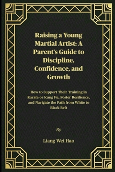 Raising a Young Martial Artist: A Parent's Guide to Discipline, Confidence, and Growth: How to Support Their Training in Karate or Kung Fu, Foster ... Navigate the Path from White to Black Belt