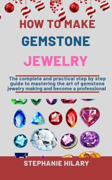 Paperback How To Make Gemstone Jewelry: The Complete And Practical Step By Step Guide To Mastering The Art Of Gemstone Jewelry Making And Become A Professiona Book