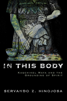 Hardcover In This Body: Kaqchikel Maya and the Grounding of Spirit Book