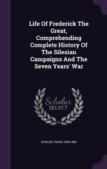 Hardcover Life of Frederick the Great, Comprehending Complete History of the Silesian Campaigns and the Seven Years' War Book