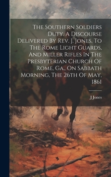 Hardcover The Southern Soldiers Duty. A Discourse Delivered By Rev. J. Jones, To The Rome Light Guards, And Miller Rifles In The Presbyterian Church Of Rome, Ga Book