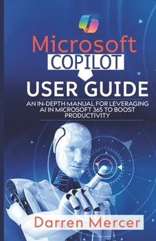 Microsoft Copilot User Guide: An In-depth Manual for Leveraging AI in Microsoft 365 to Boost Productivity