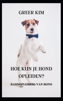 Hoe Kun Je Hond Opleiden?: Basisopleiding Van Hond