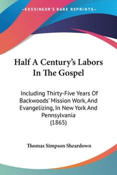 Half A Century's Labors In The Gospel: Including Thirty-Five Years Of Backwoods' Mission Work, And Evangelizing, In New York And Pennsylvania
