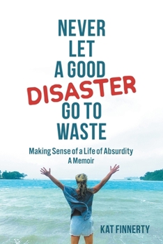 Never let a Good Disaster Go to Waste: Making Sense of a Life of Absurdity, A Memoir