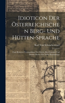 Hardcover Idioticon Der Österreichischen Berg- Und Hütten-Sprache: Zum Besseren Verständnisse Der Österr. Ber-Gesetzes Und Dessen Motive Für Nicht-Montanisten [German] Book