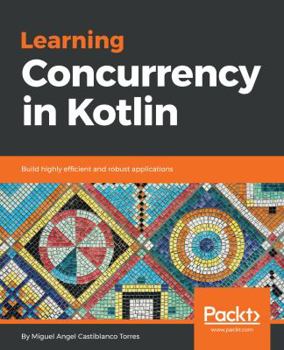 Learning Concurrency in Kotlin : Build Highly Efficient and Robust Applications