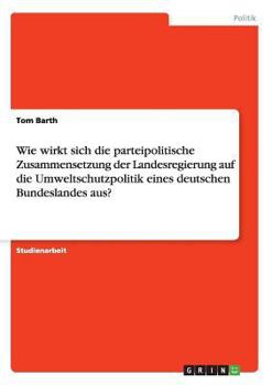 Paperback Wie wirkt sich die parteipolitische Zusammensetzung der Landesregierung auf die Umweltschutzpolitik eines deutschen Bundeslandes aus? [German] Book