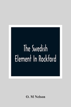 Paperback The Swedish Element In Rockford: Industrial, Religious And Social Activities Of Men And Women Of Swedish Descent Book