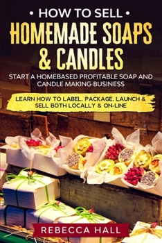 Paperback How to Sell Homemade Soaps and Candles: Start a Homebased Profitable Soap and Candle Making Business- Learn how to Label, Package, Launch & Sell both Book