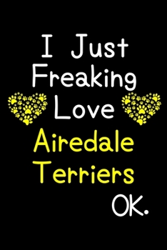 Paperback I Just Freaking Love Airedale Terriers OK.: Journal (Diary, Notebook) Funny Dog Breeds Gift for Airedale Terrier Puppy Owners and Dog Lovers Book