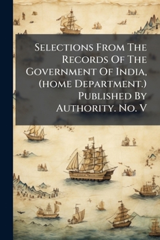 Selections from the Records of the Government of India, (Home Department.) Published by Authority. No. V