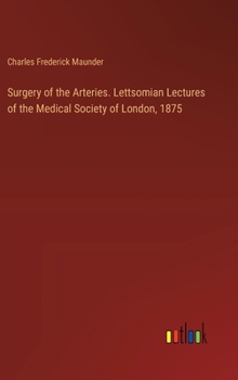 Surgery of the Arteries. Lettsomian Lectures of the Medical Society of London, 1875