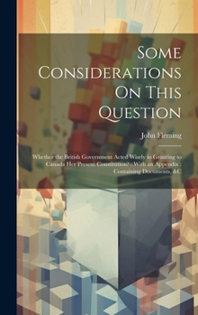 Hardcover Some Considerations On This Question: Whether the British Government Acted Wisely in Granting to Canada Her Present Constitution?: With an Appendix: C Book