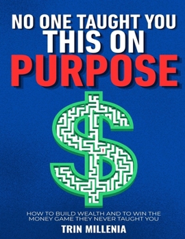 No One Taught You This On Purpose: How to Build Wealth AND to Win the Money Game They Never Taught You