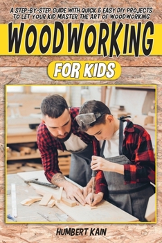 Woodworking for Kids: A Step-by-Step Guide with Quick & Easy DIY Projects to Let your Kid Master the Art of Woodworking
