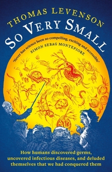 So Very Small: How Humans Discovered Germs, Uncovered Infectious Diseases, and Deluded Themselves That We Had Conquered Them