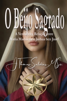 O Beijo Sagrado: A Verdadeira Relação entre Maria Madalena e Jashua ben Josef (Portuguese Edition)